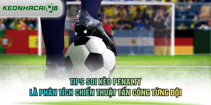 Tips soi kèo penalty là phân tích chiến thuật tấn công từng đội